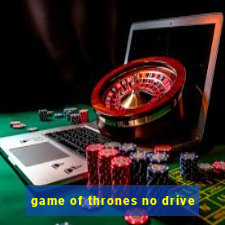 game of thrones no drive